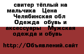 свитер тёплый на мальчика › Цена ­ 200 - Челябинская обл. Одежда, обувь и аксессуары » Мужская одежда и обувь   